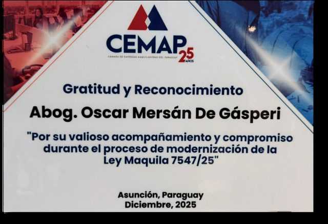 La Cámara de Empresas Maquiladoras del Paraguay (CEMAP) distinguió al Abog. Oscar Mersán De Gásperi «por su valioso acompañamiento y compromiso durante el proceso de modernización de la Ley Maquila 7547/25». Asunción, diciembre de 2025.